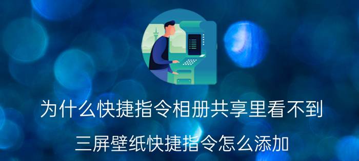 为什么快捷指令相册共享里看不到 三屏壁纸快捷指令怎么添加？